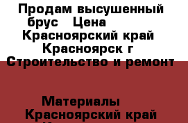 Продам высушенный брус › Цена ­ 6 500 - Красноярский край, Красноярск г. Строительство и ремонт » Материалы   . Красноярский край,Красноярск г.